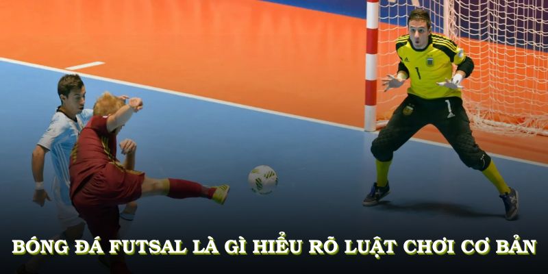 Bóng đá Futsal là gì, hiểu rõ luật chơi cơ bản giúp bạn dễ dàng thắng cược