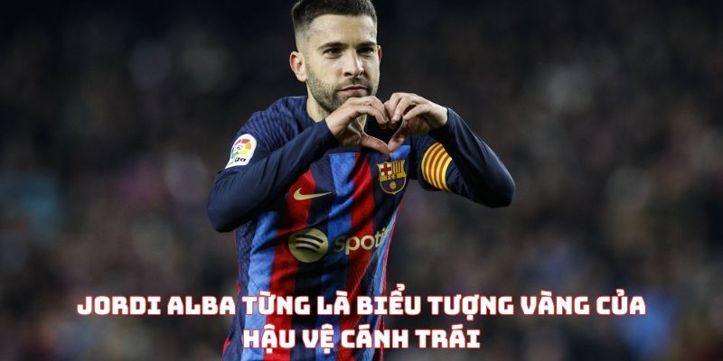 Jordi Alba từng là biểu tượng vàng của hậu vệ cánh trái