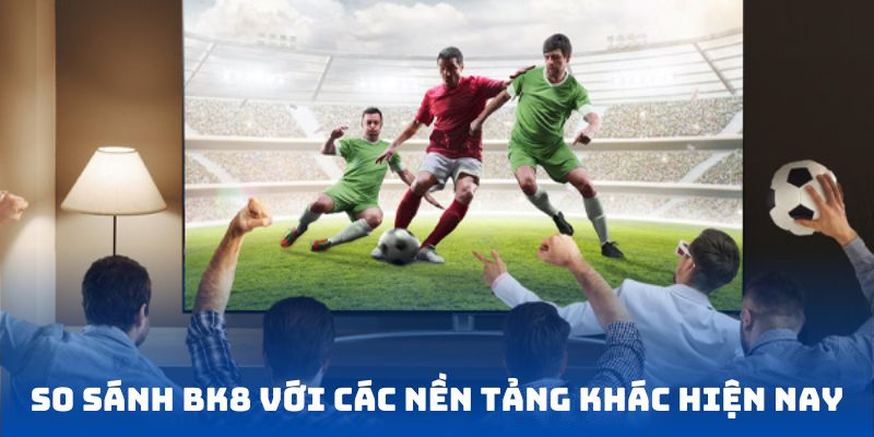 So sánh BK8 với các nền tảng khác hiện nay