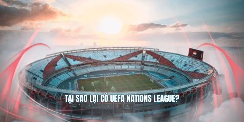Tại sao lại có UEFA Nations League?